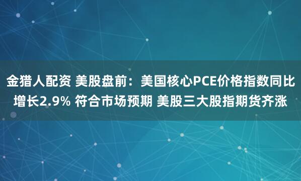 金猎人配资 美股盘前：美国核心PCE价格指数同比增长2.9% 符合市场预期 美股三大股指期货齐涨
