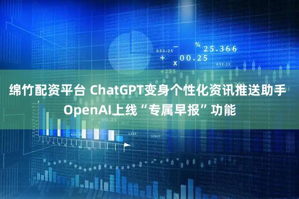绵竹配资平台 ChatGPT变身个性化资讯推送助手 OpenAI上线“专属早报”功能