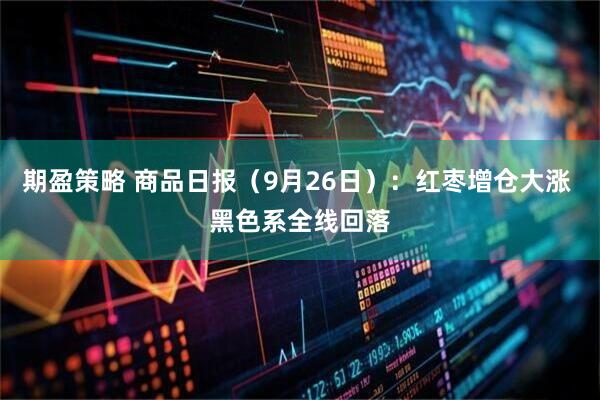 期盈策略 商品日报（9月26日）：红枣增仓大涨 黑色系全线回落