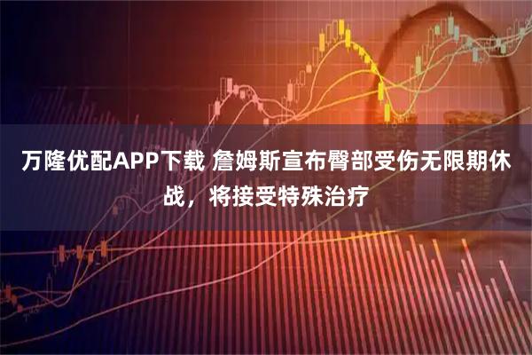 万隆优配APP下载 詹姆斯宣布臀部受伤无限期休战，将接受特殊治疗