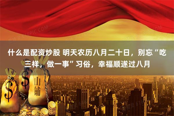 什么是配资炒股 明天农历八月二十日，别忘“吃三样，做一事”习俗，幸福顺遂过八月