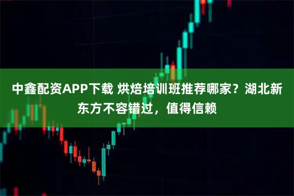 中鑫配资APP下载 烘焙培训班推荐哪家？湖北新东方不容错过，值得信赖
