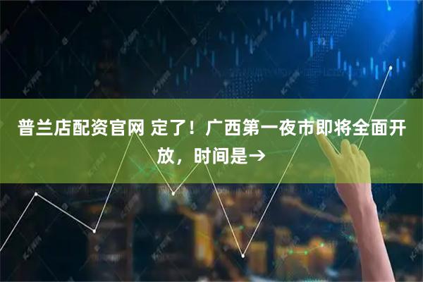 普兰店配资官网 定了！广西第一夜市即将全面开放，时间是→