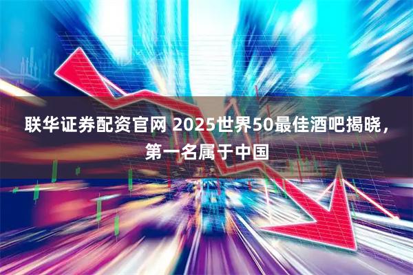 联华证券配资官网 2025世界50最佳酒吧揭晓，第一名属于中国