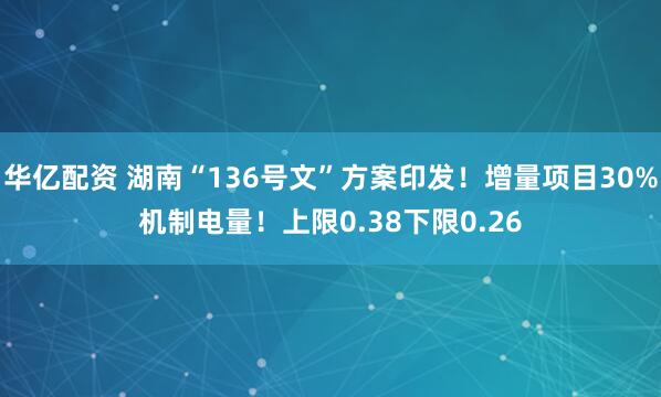 华亿配资 湖南“136号文”方案印发！增量项目30%机制电量！上限0.38下限0.26