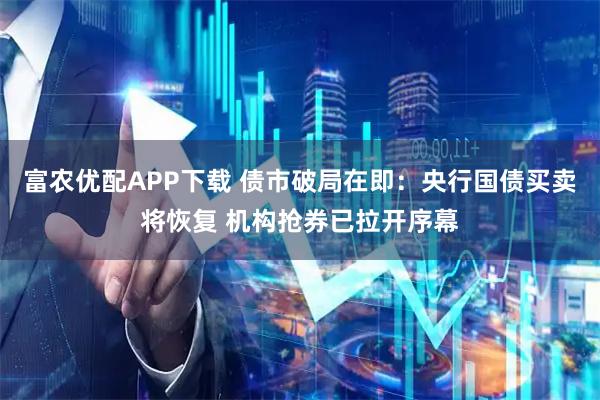 富农优配APP下载 债市破局在即:央行国债买卖将恢复 机构抢券已拉开序幕