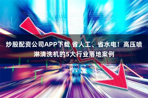 炒股配资公司APP下载 省人工、省水电！高压喷淋清洗机的5大行业落地案例