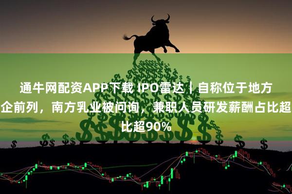 通牛网配资APP下载 IPO雷达｜自称位于地方型乳企前列，南方乳业被问询，兼职人员研发薪酬占比超90%