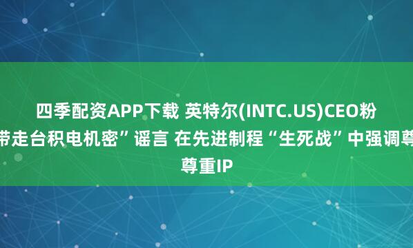 四季配资APP下载 英特尔(INTC.US)CEO粉碎“带走台积电机密”谣言 在先进制程“生死战”中强调尊重IP