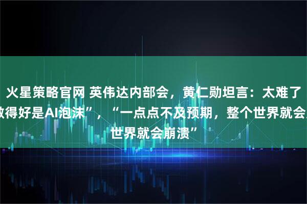 火星策略官网 英伟达内部会,黄仁勋坦言:太难了,“做得好是AI泡沫”,“一点点不及预期,整个世界就会崩溃”