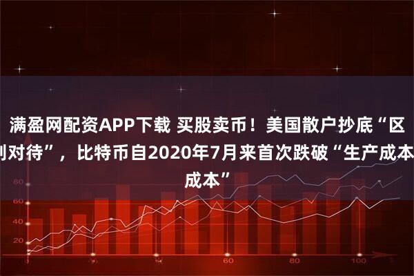 满盈网配资APP下载 买股卖币！美国散户抄底“区别对待”，比特币自2020年7月来首次跌破“生产成本”