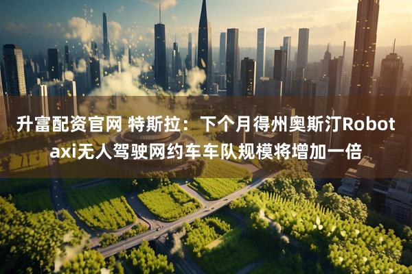 升富配资官网 特斯拉：下个月得州奥斯汀Robotaxi无人驾驶网约车车队规模将增加一倍