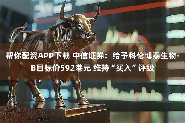 帮你配资APP下载 中信证券：给予科伦博泰生物-B目标价592港元 维持“买入”评级