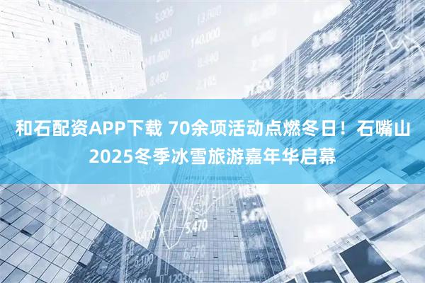 和石配资APP下载 70余项活动点燃冬日!石嘴山2025冬季冰雪旅游嘉年华启幕