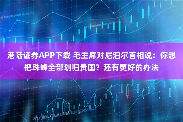 港陆证券APP下载 毛主席对尼泊尔首相说：你想把珠峰全部划归贵国？还有更好的办法