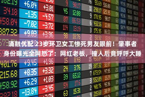 涌融优配 23岁环卫女工惨死男友眼前！肇事者身份曝光全网怒了：网红老板，撞人后竟呼呼大睡