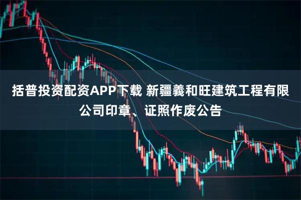 括普投资配资APP下载 新疆義和旺建筑工程有限公司印章、证照作废公告
