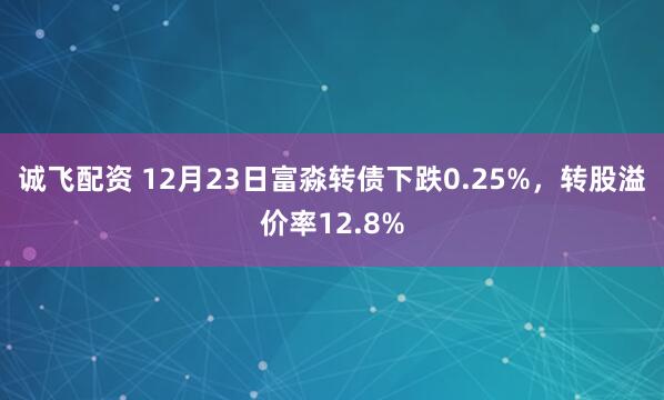 诚飞配资 12月23日富淼转债下跌0.25%,转股溢价率12.8%