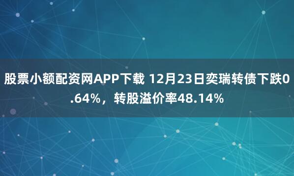 股票小额配资网APP下载 12月23日奕瑞转债下跌0.64%,转股溢价率48.14%