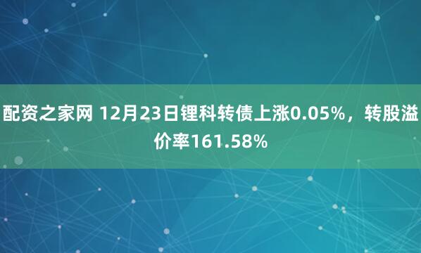 配资之家网 12月23日锂科转债上涨0.05%,转股溢价率161.58%