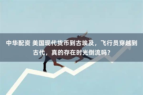 中华配资 美国现代货币到古埃及,飞行员穿越到古代,真的存在时光倒流吗?
