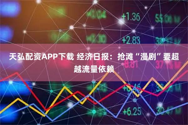 天弘配资APP下载 经济日报：抢滩“漫剧”要超越流量依赖