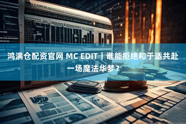 鸿满仓配资官网 MC EDIT｜谁能拒绝和于适共赴一场魔法华梦？