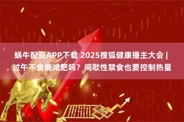 蜗牛配资APP下载 2025搜狐健康播主大会 | 过午不食能减肥吗？间歇性禁食也要控制热量
