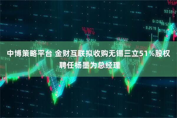 中博策略平台 金财互联拟收购无锡三立51%股权 聘任杨墨为总经理