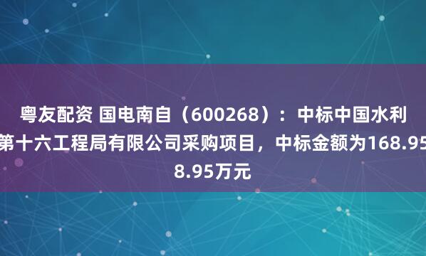 粤友配资 国电南自（600268）：中标中国水利水电第十六工程局有限公司采购项目，中标金额为168.95万元