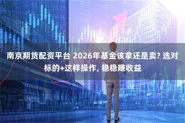 南京期货配资平台 2026年基金该拿还是卖? 选对标的+这样操作, 稳稳赚收益