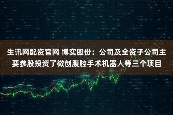 生讯网配资官网 博实股份：公司及全资子公司主要参股投资了微创腹腔手术机器人等三个项目