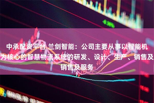 中承配资平台 兰剑智能：公司主要从事以智能机器人为核心的智慧物流系统的研发、设计、生产、销售及服务