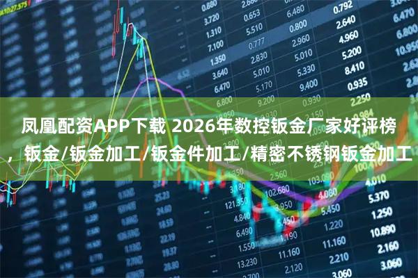 凤凰配资APP下载 2026年数控钣金厂家好评榜，钣金/钣金加工/钣金件加工/精密不锈钢钣金加工