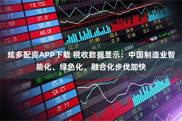 炫多配资APP下载 税收数据显示：中国制造业智能化、绿色化、融合化步伐加快