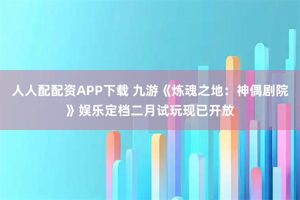 人人配配资APP下载 九游《炼魂之地：神偶剧院》娱乐定档二月试玩现已开放