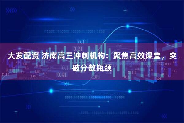 大发配资 济南高三冲刺机构：聚焦高效课堂，突破分数瓶颈