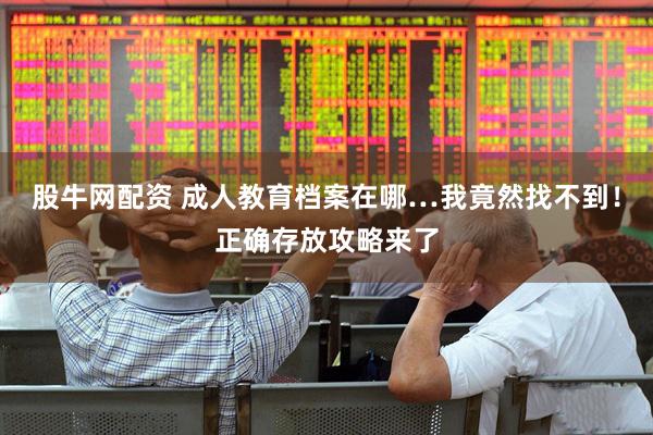 股牛网配资 成人教育档案在哪…我竟然找不到！正确存放攻略来了