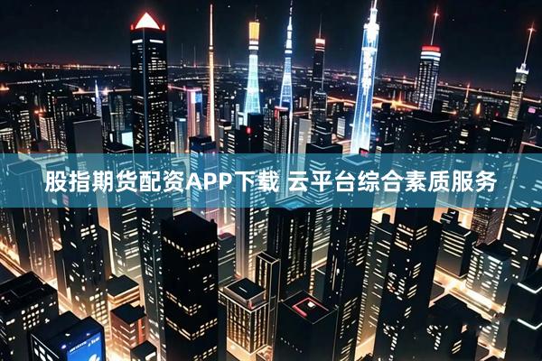 股指期货配资APP下载 云平台综合素质服务