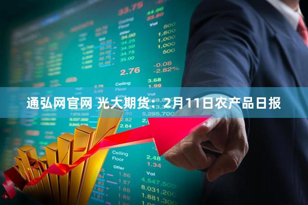 通弘网官网 光大期货：2月11日农产品日报