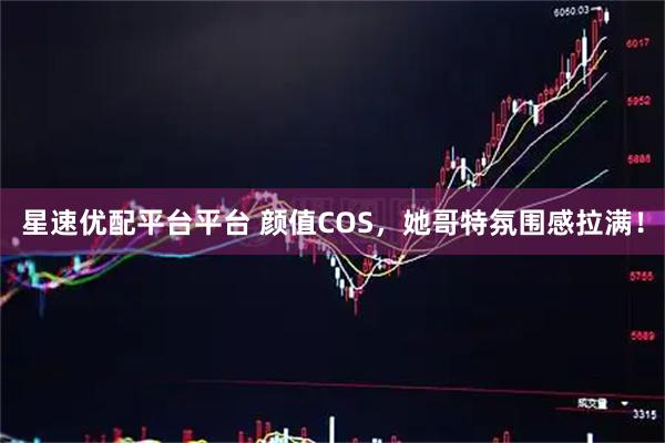星速优配平台平台 颜值COS，她哥特氛围感拉满！