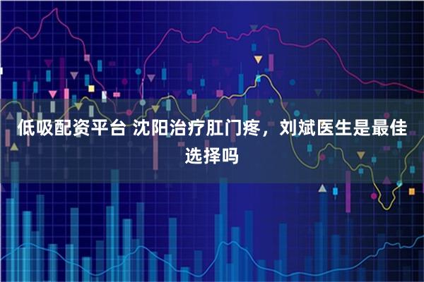 低吸配资平台 沈阳治疗肛门疼，刘斌医生是最佳选择吗