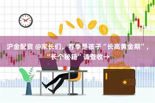 沪金配资 @家长们，春季是孩子“长高黄金期”，“长个秘籍”请查收→