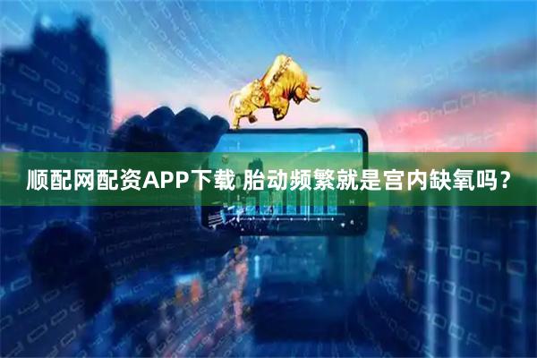 顺配网配资APP下载 胎动频繁就是宫内缺氧吗？