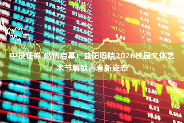 中投证券 燃情启幕！益阳职院2026校园文体艺术节解锁青春新姿态
