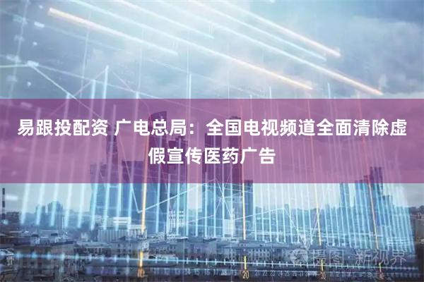 易跟投配资 广电总局：全国电视频道全面清除虚假宣传医药广告