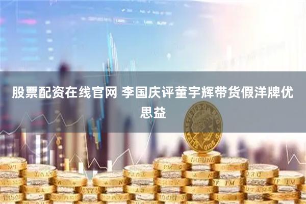 股票配资在线官网 李国庆评董宇辉带货假洋牌优思益