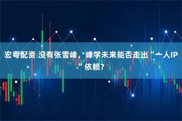 宏粤配资 没有张雪峰，峰学未来能否走出“一人IP”依赖？