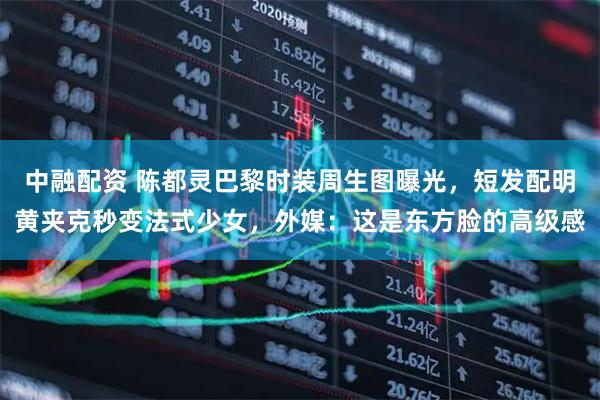 中融配资 陈都灵巴黎时装周生图曝光，短发配明黄夹克秒变法式少女，外媒：这是东方脸的高级感