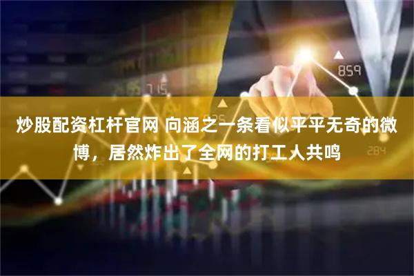 炒股配资杠杆官网 向涵之一条看似平平无奇的微博，居然炸出了全网的打工人共鸣